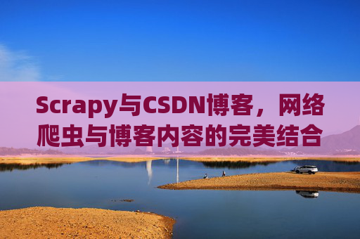 Scrapy与CSDN博客，网络爬虫与博客内容的完美结合